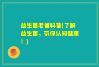 益生菌老爸科普(了解益生菌，带你认知健康！)