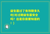 益生菌过了有效期多久吃(吃过期益生菌安全吗？这是你需要知道的！)