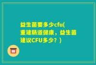 益生菌要多少cfu(重建肠道健康，益生菌建议CFU多少？)