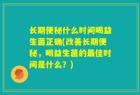 长期便秘什么时间喝益生菌正确(改善长期便秘,喝益生菌的最佳时间是什么?)