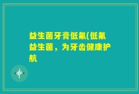 益生菌牙膏低氟(低氟益生菌，为牙齿健康护航