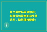 益生菌饮料常温推荐(推荐常温饮用的益生菌饮料，助您保持健康)