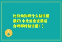 比熊幼狗喝什么益生菌最好(小比熊宝宝最适合喝哪种益生菌?)