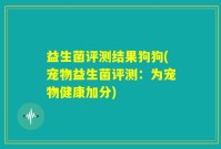 益生菌评测结果狗狗(宠物益生菌评测：为宠物健康加分)