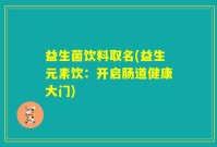 益生菌饮料取名(益生元素饮：开启肠道健康大门)
