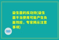 益生菌的反功效(益生菌不当使用可能产生负面效应，专家揭示注意事项)