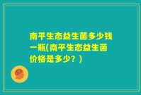 南平生态益生菌多少钱一瓶(南平生态益生菌价格是多少?)
