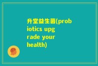 升堂益生菌(probiotics upgrade your health)