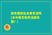 益生菌能在水里存活吗(水中是否能存活益生菌？)