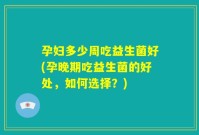 孕妇多少周吃益生菌好(孕晚期吃益生菌的好处,如何选择?)