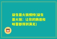 益生菌火锅桐梓(益生菌火锅：让你的肠道和味蕾都得到满足)