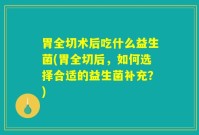 胃全切术后吃什么益生菌(胃全切后,如何选择合适的益生菌补充?)
