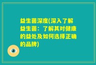 益生菌深度(深入了解益生菌：了解其对健康的益处及如何选择正确的品牌)