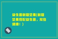 益生菌新疆坚果(新疆坚果搭配益生菌，双倍健康！)