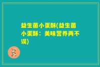 益生菌小蛋酥(益生菌小蛋酥：美味营养两不误)