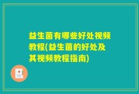 益生菌有哪些好处视频教程(益生菌的好处及其视频教程指南)