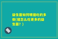 益生菌如何喂猪吃的多些(猪怎么吃更多的益生菌?)