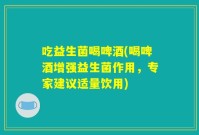 吃益生菌喝啤酒(喝啤酒增强益生菌作用,专家建议适量饮用)