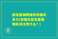 益生菌猫粮推荐幼猫吃多少(幼猫吃益生菌猫粮应该注意什么？)