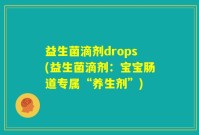 益生菌滴剂drops(益生菌滴剂：宝宝肠道专属“养生剂”)