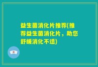 益生菌消化片推荐(推荐益生菌消化片，助您舒缓消化不适)