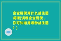 宝宝屁便用什么益生菌调理(调理宝宝屁便，你可知道用哪种益生菌？)