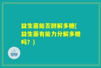 益生菌能否酵解多糖(益生菌有能力分解多糖吗？)