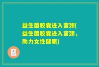 益生菌胶囊进入宫颈(益生菌胶囊进入宫颈，助力女性健康)