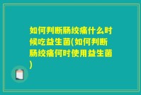 如何判断肠绞痛什么时候吃益生菌(如何判断肠绞痛何时使用益生菌)