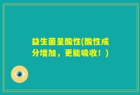 益生菌呈酸性(酸性成分增加，更能吸收！)