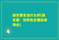 益生菌主治什么的(益生菌:功效及主要应用场合)