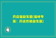 药店猫益生菌(猫咪专属:药店热销益生菌)