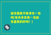 益生菌能不能多吃一包吗(每天多食用一包益生菌真的好吗？)