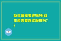 益生菌需要连喝吗(益生菌需要连续服用吗？)