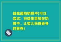 益生菌放奶粉中(可以尝试：将益生菌加在奶粉中，让婴儿获得更多的营养)