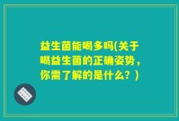 益生菌能喝多吗(关于喝益生菌的正确姿势，你需了解的是什么？)
