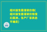 绍兴益生菌灌装价格(绍兴益生菌灌装价格变幻莫测，生产厂家表态不确定)