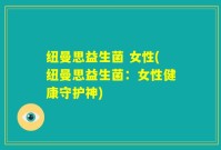 纽曼思益生菌 女性(纽曼思益生菌：女性健康守护神)
