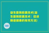 益生菌微胶囊技术(益生菌微胶囊技术：促进肠道健康的有效方法)