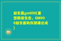 益生菌gm090(重塑肠道生态，GM090益生菌助你健康达成)