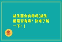 益生菌会有毒吗(益生菌是否有毒？快来了解一下！)