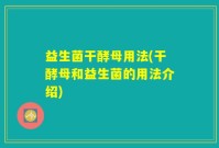 益生菌干酵母用法(干酵母和益生菌的用法介绍)