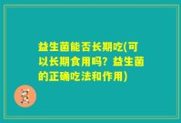 益生菌能否长期吃(可以长期食用吗？益生菌的正确吃法和作用)