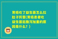 胃癌吃了益生菌怎么拉肚子厉害(胃癌患者吃益生菌后腹泻加重的原因是什么?)
