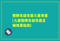 整肠生益生菌儿童用量(儿童整肠生益生菌正确用量指南)