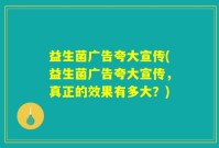 益生菌广告夸大宣传(益生菌广告夸大宣传，真正的效果有多大？)