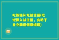 吃饭能补充益生菌(吃饭摄入益生菌，有助于补充肠道健康细菌)