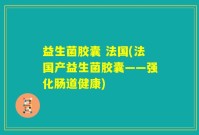 益生菌胶囊 法国(法国产益生菌胶囊——强化肠道健康)