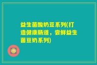 益生菌酸奶豆系列(打造健康肠道，尝鲜益生菌豆奶系列)