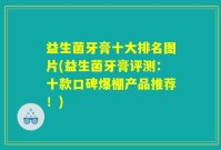 益生菌牙膏十大排名图片(益生菌牙膏评测：十款口碑爆棚产品推荐！)